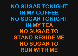 NO SUGAR TONIGHT
IN MY COFFEE
NO SUGAR TONIGHT
IN MY TEA
NO SUGAR TO
STAND BESIDE ME

NO SUGAR TO
RUN WITH ME I