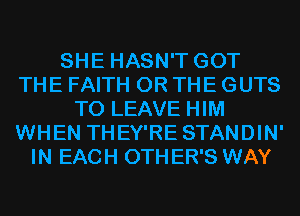 SHE HASN'T GOT
THE FAITH OR THE GUTS
TO LEAVE HIM
WHEN THEY'RE STANDIN'
IN EACH 0TH ER'S WAY