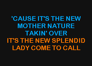 'CAUSE IT'S THE NEW
MOTHER NATURE
TAKIN' OVER
IT'S THE NEW SPLENDID
LADY COMETO CALL