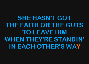 SHE HASN'T GOT
THE FAITH OR THE GUTS
TO LEAVE HIM
WHEN THEY'RE STANDIN'
IN EACH 0TH ER'S WAY