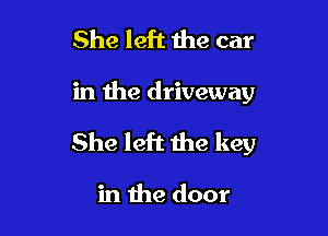 She left the car

in the driveway

She left the key

in the door