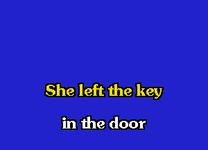 She left the key

in the door