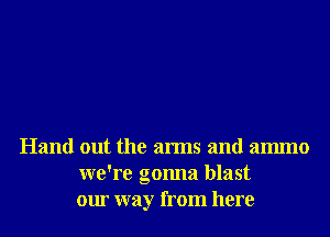 Hand out the arms and ammo
we're gonna blast
our way from here