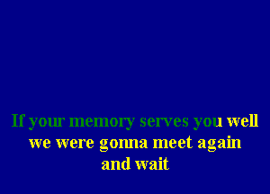 If your memory serves you well
we were gonna meet again
and wait