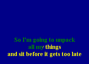 So I'm going to unpack
all my things
and sit before it gets too late