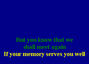 But you knowr that we
shall meet again
If your memory serves you well