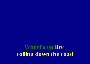 Wheel's on fire
rolling down the road