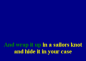 And wrap it up in a sailors knot
and hide it in your case