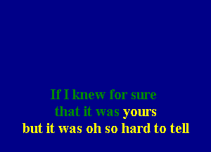 If I knew for sure
that it was yours
but it was oh so hard to tell