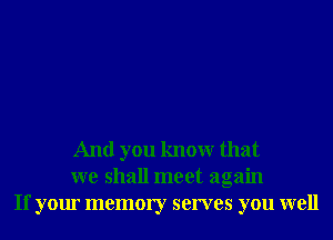 And you knowr that
we shall meet again
If your memory serves you well