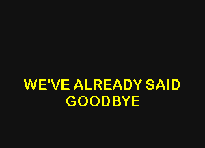WE'VE ALREADY SAID
GOODBYE