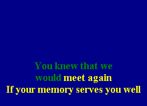 You knewr that we
would meet again
If your memory serves you well