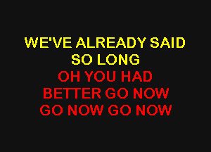 WE'VE ALREADY SAID
SO LONG