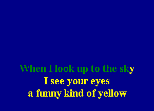 When I look up to the sky
I see your eyes
a flmny kind of yellow