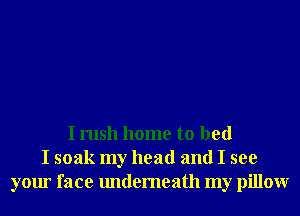 I rush home to bed
I soak my head and I see
your face undemeath my pillowr