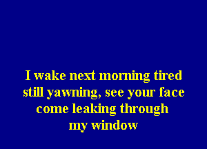 I wake next morning tired
still yawning, see your face
come leaking through
my Window