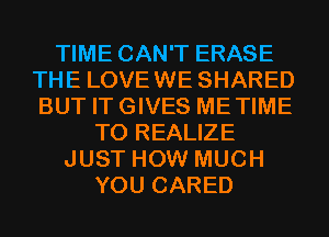 TIME CAN'T ERASE
THE LOVEWE SHARED
BUT ITGIVES METIME

T0 REALIZE
JUST HOW MUCH
YOU CARED