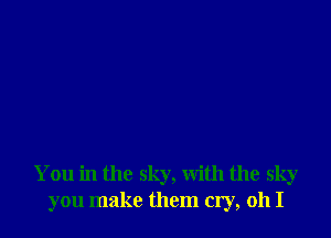 You in the sky, with the sky
you make them cry, oh I