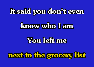 It said you don't even
know who I am
You left me

next to the grocery list