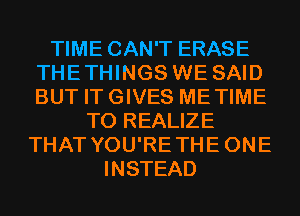 TIME CAN'T ERASE
THETHINGS WE SAID
BUT ITGIVES METIME

T0 REALIZE
THAT YOU'RETHEONE
INSTEAD