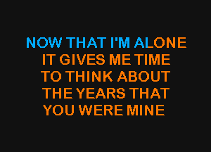 NOW THAT I'M ALONE
ITGIVES METIME
TO THINK ABOUT
THE YEARS THAT
YOU WERE MINE

g