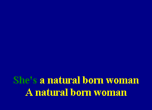 She's a natural born woman
A natural born woman