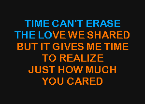 TIME CAN'T ERASE
THE LOVEWE SHARED
BUT ITGIVES METIME

T0 REALIZE
JUST HOW MUCH
YOU CARED