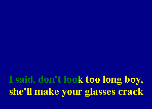 I said, don't look too long boy,
she'll make your glasses crack