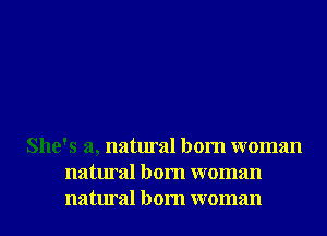 She's a, natural born woman
natural born woman
natural born woman
