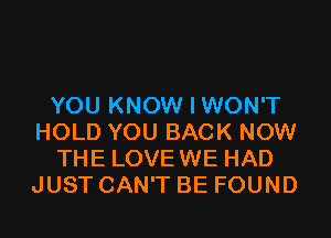 YOU KNOW I WON'T
HOLD YOU BACK NOW
THE LOVEWE HAD
JUST CAN'T BE FOUND