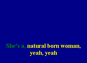 She's a, natural born woman,
yeah, yeah