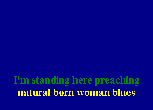 I'm standing here preaching
natural born woman blues