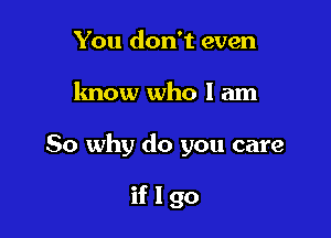 You don't even

know who I am

So why do you care

iflgo