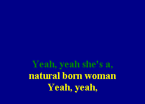 Y eah, yeah she's a,
natural born woman
Yeah, yeah,