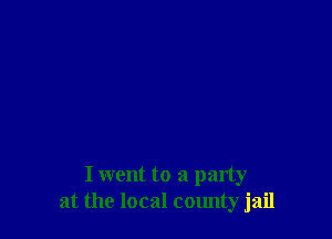 I went to a party
at the local county jail