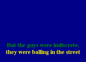 But the guys were indiscrete,
they were balling in the street