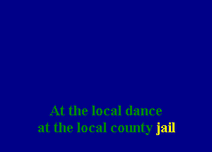 At the local dance
at the local county jail