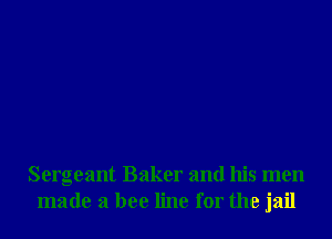 Sergeant Baker and his men
made a bee line for the jail