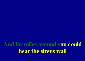 And for miles arOImd you could
hear the sirens wail