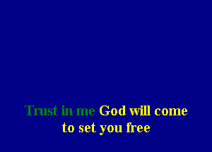 Trust in me God Will come
to set you free