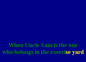 When Uncle Sam is the one
Who belongs in the exercise yard