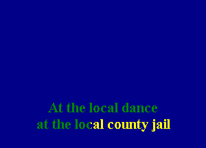 At the local dance
at the local county jail