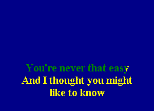 You're never that easy
And I thought you might
like to know