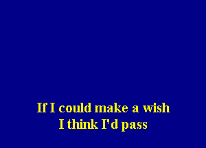If I could make a wish
I think I'd pass