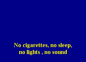 No cigarettes, no sleep,
no lights , no sound