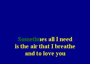Sometimes all I need
is the air that I breathe
and to love you