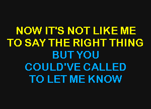 NOW IT'S NOT LIKE ME
TO SAY THE RIGHT THING
BUT YOU
COULD'VE CALLED
TO LET ME KNOW