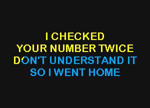 I CHECKED
YOUR NUMBER TWICE
DON'T UNDERSTAND IT

SO I WENT HOME