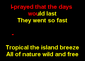 Lprayed that the days
would last
They went so fast

Tropical the island breeze
All of nature wild and free