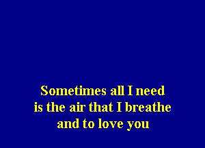 Sometimes all I need
is the air that I breathe
and to love you